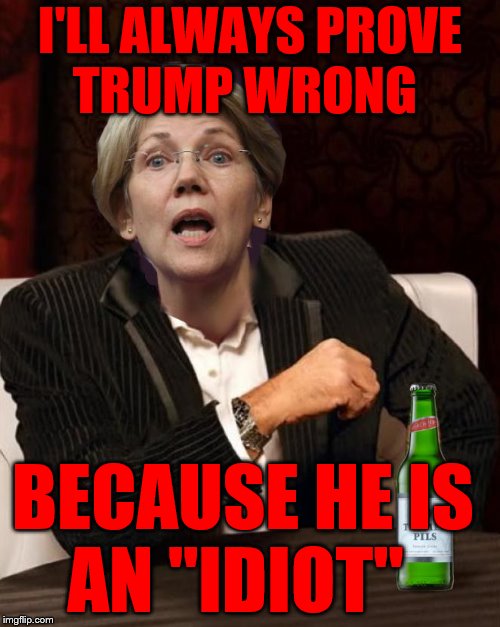 Elizabeth Warren I Don't Always | I'LL ALWAYS PROVE      TRUMP WRONG; BECAUSE HE IS     AN "IDIOT" | image tagged in elizabeth warren i don't always | made w/ Imgflip meme maker