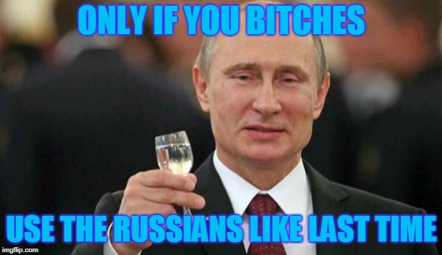 Putin wishes happy birthday | ONLY IF YOU B**CHES USE THE RUSSIANS LIKE LAST TIME | image tagged in putin wishes happy birthday | made w/ Imgflip meme maker