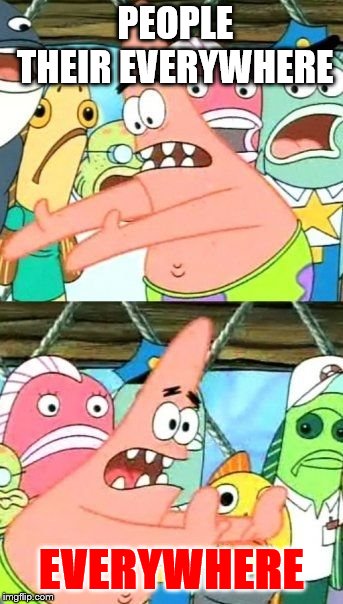 Put It Somewhere Else Patrick | PEOPLE THEIR EVERYWHERE; EVERYWHERE | image tagged in memes,put it somewhere else patrick | made w/ Imgflip meme maker