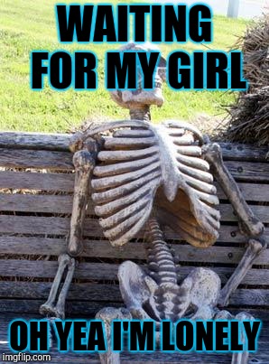 Waiting Skeleton | WAITING FOR MY GIRL; OH YEA I'M LONELY | image tagged in memes,waiting skeleton | made w/ Imgflip meme maker