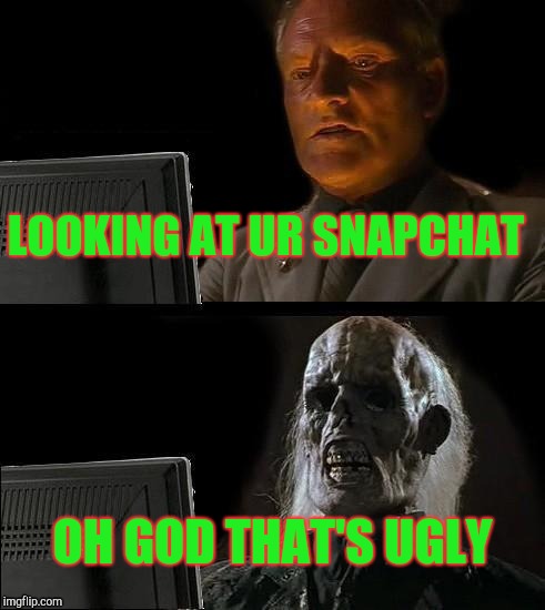 I'll Just Wait Here | LOOKING AT UR SNAPCHAT; OH GOD THAT'S UGLY | image tagged in memes,ill just wait here | made w/ Imgflip meme maker