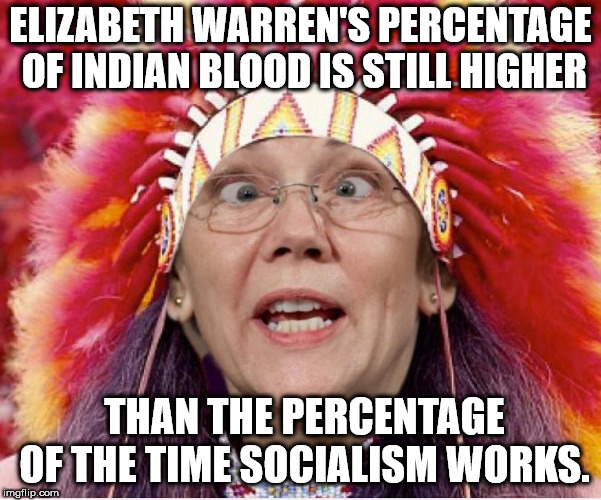 Pocahontas Warren | ELIZABETH WARREN'S PERCENTAGE OF INDIAN BLOOD IS STILL HIGHER; THAN THE PERCENTAGE OF THE TIME SOCIALISM WORKS. | image tagged in pocahontas warren | made w/ Imgflip meme maker