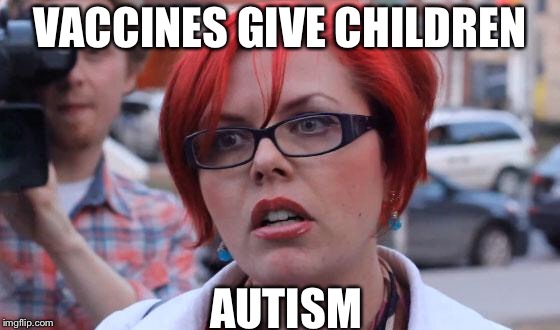 Angry Feminist | VACCINES GIVE CHILDREN AUTISM | image tagged in angry feminist | made w/ Imgflip meme maker