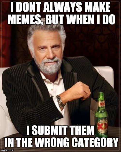 The Most Interesting Man In The World Meme | I DONT ALWAYS MAKE MEMES, BUT WHEN I DO; I SUBMIT THEM IN THE WRONG CATEGORY | image tagged in memes,the most interesting man in the world | made w/ Imgflip meme maker