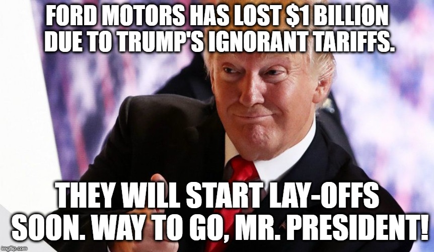 We're Still Trying To Figure Out What His Supporters Are Actually Supporting. | FORD MOTORS HAS LOST $1 BILLION DUE TO TRUMP'S IGNORANT TARIFFS. THEY WILL START LAY-OFFS SOON. WAY TO GO, MR. PRESIDENT! | image tagged in donald trump,economy,ford,tariffs,ignorance,traitor | made w/ Imgflip meme maker