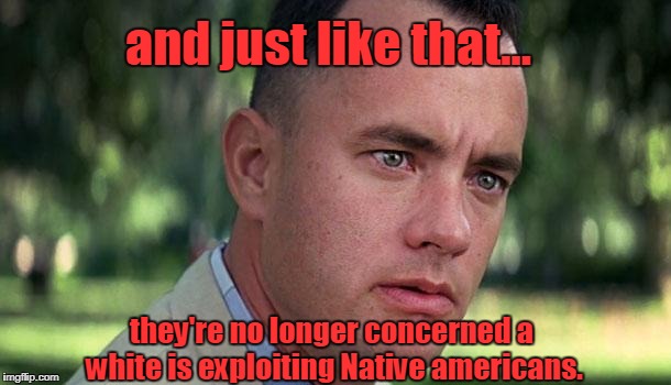 Forest Gump | and just like that... they're no longer concerned a white is exploiting Native americans. | image tagged in forest gump | made w/ Imgflip meme maker