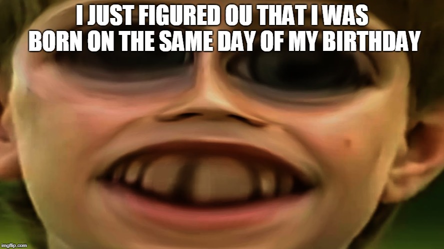 wow so fascinating | I JUST FIGURED OU THAT I WAS BORN ON THE SAME DAY OF MY BIRTHDAY | image tagged in birthday | made w/ Imgflip meme maker