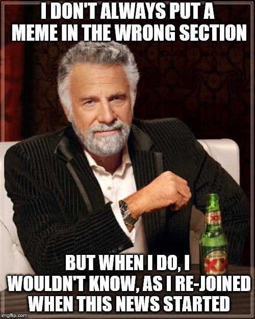 The Most Interesting Man In The World | I DON'T ALWAYS PUT A MEME IN THE WRONG SECTION; BUT WHEN I DO, I WOULDN'T KNOW, AS I RE-JOINED WHEN THIS NEWS STARTED | image tagged in memes,the most interesting man in the world | made w/ Imgflip meme maker