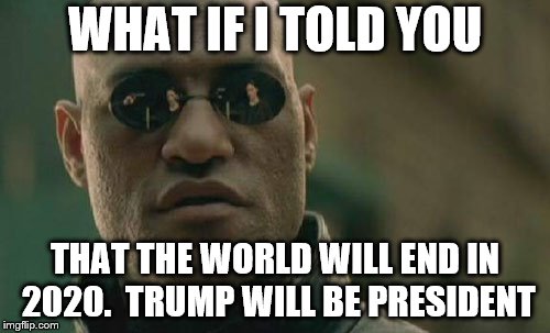 Matrix Morpheus Meme | WHAT IF I TOLD YOU; THAT THE WORLD WILL END IN 2020. 
TRUMP WILL BE PRESIDENT | image tagged in memes,matrix morpheus | made w/ Imgflip meme maker