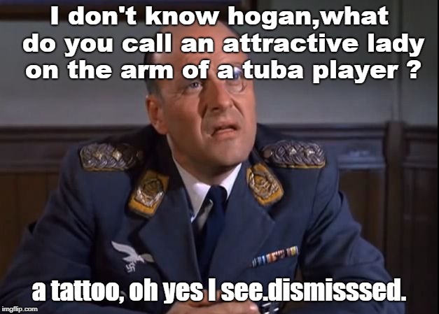 old puns are still good puns but sometimes lose something in the language conversion. dismisssssseeeedddd | I don't know hogan,what do you call an attractive lady on the arm of a tuba player ? a tattoo, oh yes I see.dismisssed. | image tagged in colonel klink,colonel hogan,lady tattoo | made w/ Imgflip meme maker