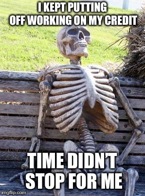 Waiting Skeleton | I KEPT PUTTING OFF WORKING ON MY CREDIT; TIME DIDN’T STOP FOR ME | image tagged in memes,waiting skeleton | made w/ Imgflip meme maker
