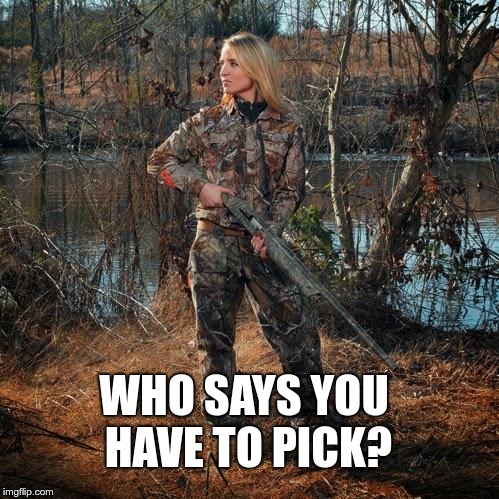 country girl holding gun | WHO SAYS YOU HAVE TO PICK? | image tagged in country girl holding gun | made w/ Imgflip meme maker