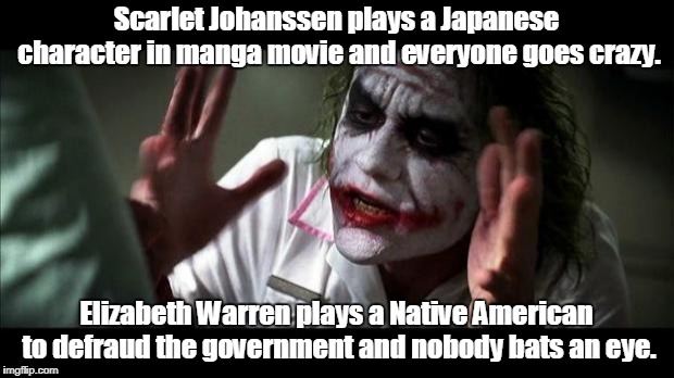 Cultural Appropriation | Scarlet Johanssen plays a Japanese character in manga movie and everyone goes crazy. Elizabeth Warren plays a Native American to defraud the government and nobody bats an eye. | image tagged in joker mind loss,funny,scarlet johanssen,elizabeth warren | made w/ Imgflip meme maker