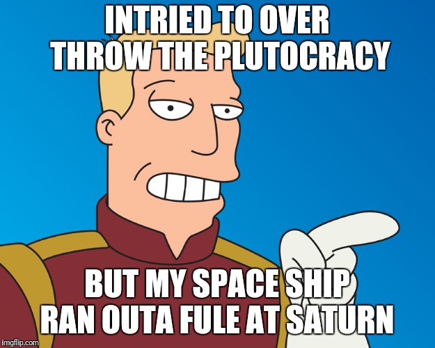 INTRIED TO OVER THROW THE PLUTOCRACY BUT MY SPACE SHIP RAN OUTA FULE AT SATURN | made w/ Imgflip meme maker