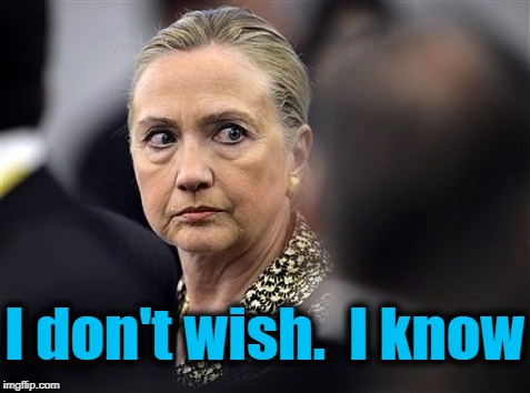 upset hillary | I don't wish.  I know | image tagged in upset hillary | made w/ Imgflip meme maker