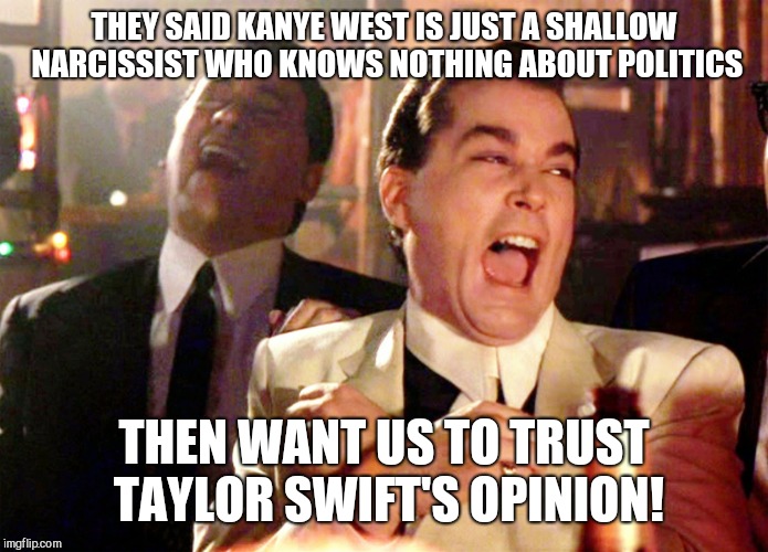 Good Fellas Hilarious | THEY SAID KANYE WEST IS JUST A SHALLOW NARCISSIST WHO KNOWS NOTHING ABOUT POLITICS; THEN WANT US TO TRUST TAYLOR SWIFT'S OPINION! | image tagged in memes,good fellas hilarious,democrats,kanye west,taylor swift | made w/ Imgflip meme maker