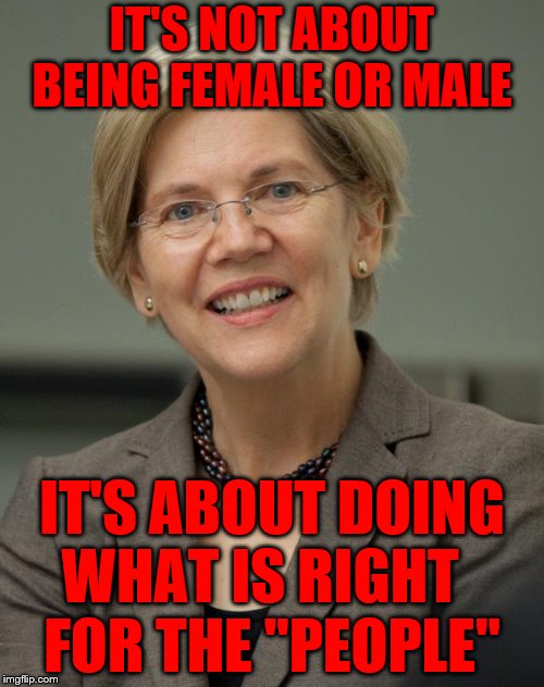 Elizabeth Warren | IT'S NOT ABOUT BEING FEMALE OR MALE; IT'S ABOUT DOING WHAT IS RIGHT      FOR THE "PEOPLE" | image tagged in elizabeth warren | made w/ Imgflip meme maker