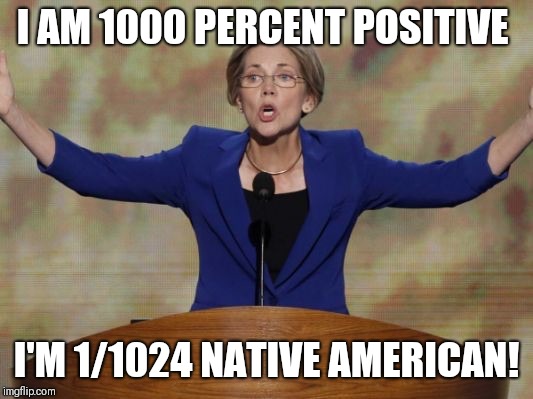 Elizabeth Warren | I AM 1000 PERCENT POSITIVE; I'M 1/1024 NATIVE AMERICAN! | image tagged in elizabeth warren | made w/ Imgflip meme maker