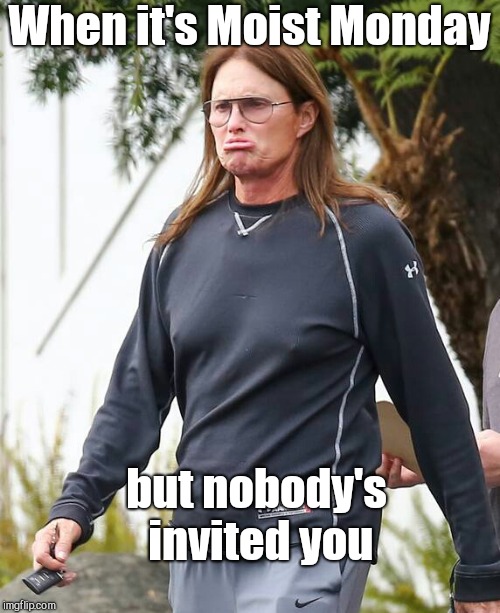 Caitlyn Jenner duck face | When it's Moist Monday; but nobody's invited you | image tagged in caitlyn jenner duck face,moist monday | made w/ Imgflip meme maker