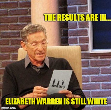 When you try and produce proof and end up just making it worse... | THE RESULTS ARE IN... ELIZABETH WARREN IS STILL WHITE | image tagged in memes,maury lie detector,elizabeth warren | made w/ Imgflip meme maker