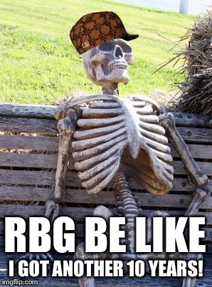 Waiting Skeleton Meme | RBG BE LIKE I GOT ANOTHER 10 YEARS! | image tagged in memes,waiting skeleton,scumbag | made w/ Imgflip meme maker