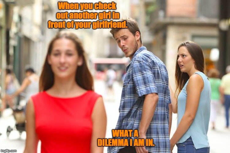 Distracted Boyfriend | When you check out another girl in front of your girlfriend. WHAT A DILEMMA I AM IN. | image tagged in memes,distracted boyfriend | made w/ Imgflip meme maker