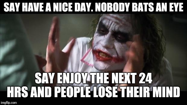 And everybody loses their minds Meme | SAY HAVE A NICE DAY. NOBODY BATS AN EYE; SAY ENJOY THE NEXT 24 HRS AND PEOPLE LOSE THEIR MIND | image tagged in memes,and everybody loses their minds | made w/ Imgflip meme maker