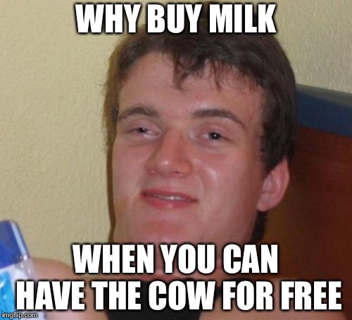 (Said no one ever) | WHY BUY MILK; WHEN YOU CAN HAVE THE COW FOR FREE | image tagged in memes,10 guy | made w/ Imgflip meme maker