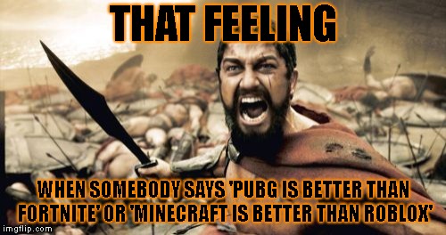 Sparta Leonidas | THAT FEELING; WHEN SOMEBODY SAYS 'PUBG IS BETTER THAN FORTNITE' OR 'MINECRAFT IS BETTER THAN ROBLOX' | image tagged in memes,sparta leonidas | made w/ Imgflip meme maker