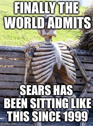 Waiting Skeleton Meme | FINALLY THE WORLD ADMITS; SEARS HAS BEEN SITTING LIKE THIS SINCE 1999 | image tagged in memes,waiting skeleton | made w/ Imgflip meme maker