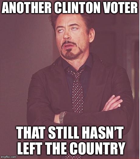 Face You Make Robert Downey Jr Meme | ANOTHER CLINTON VOTER THAT STILL HASN’T LEFT THE COUNTRY | image tagged in memes,face you make robert downey jr | made w/ Imgflip meme maker