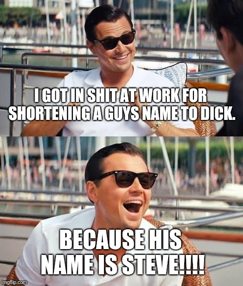 Leonardo Dicaprio Wolf Of Wall Street | I GOT IN SHIT AT WORK FOR SHORTENING A GUYS NAME TO DICK. BECAUSE HIS NAME IS STEVE!!!! | image tagged in memes,leonardo dicaprio wolf of wall street | made w/ Imgflip meme maker