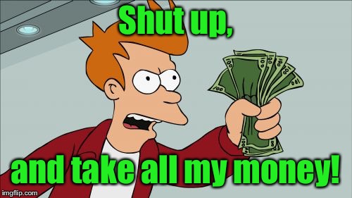 Shut Up And Take My Money Fry Meme | Shut up, and take all my money! | image tagged in memes,shut up and take my money fry | made w/ Imgflip meme maker