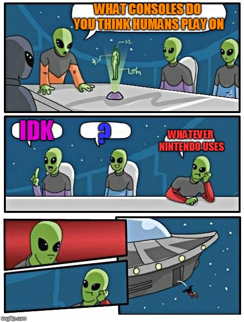 Alien Meeting Suggestion | WHAT CONSOLES DO YOU THINK HUMANS PLAY ON; IDK; ? WHATEVER NINTENDO USES | image tagged in memes,alien meeting suggestion | made w/ Imgflip meme maker