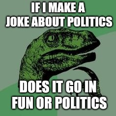 Time raptor  | IF I MAKE A JOKE ABOUT POLITICS; DOES IT GO IN FUN OR POLITICS | image tagged in time raptor | made w/ Imgflip meme maker