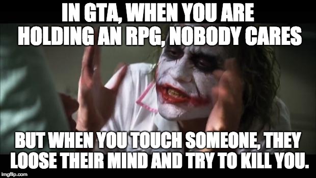 GTA logic | IN GTA, WHEN YOU ARE HOLDING AN RPG, NOBODY CARES; BUT WHEN YOU TOUCH SOMEONE, THEY LOOSE THEIR MIND AND TRY TO KILL YOU. | image tagged in memes,and everybody loses their minds,gta | made w/ Imgflip meme maker