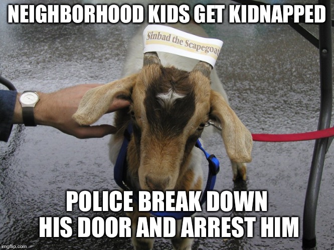 Sinbad the Scapegoat  |  NEIGHBORHOOD KIDS GET KIDNAPPED; POLICE BREAK DOWN HIS DOOR AND ARREST HIM | image tagged in sinbad the scapegoat | made w/ Imgflip meme maker