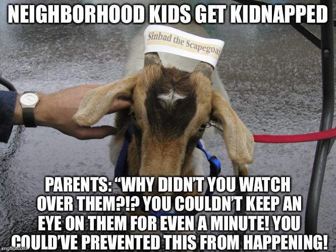 Sinbad the Scapegoat  | NEIGHBORHOOD KIDS GET KIDNAPPED; PARENTS: “WHY DIDN’T YOU WATCH OVER THEM?!? YOU COULDN’T KEEP AN EYE ON THEM FOR EVEN A MINUTE! YOU COULD’VE PREVENTED THIS FROM HAPPENING! | image tagged in sinbad the scapegoat | made w/ Imgflip meme maker