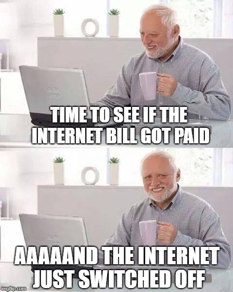 Pay Those Bills | TIME TO SEE IF THE INTERNET BILL GOT PAID; AAAAAND THE INTERNET JUST SWITCHED OFF | image tagged in memes,hide the pain harold | made w/ Imgflip meme maker