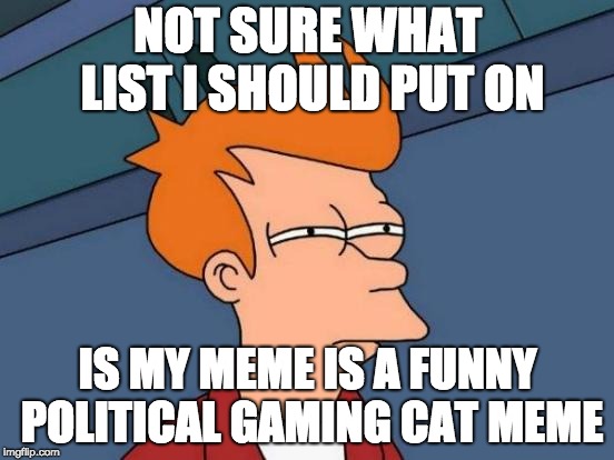 This is the big question of the day | NOT SURE WHAT LIST I SHOULD PUT ON; IS MY MEME IS A FUNNY POLITICAL GAMING CAT MEME | image tagged in memes,futurama fry,cats,gaming,political meme,funny | made w/ Imgflip meme maker