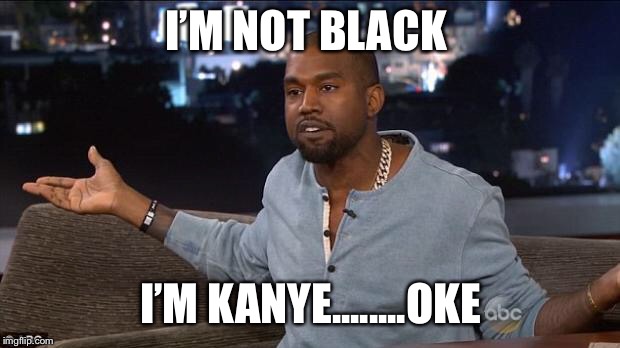 Kanye West | I’M NOT BLACK; I’M KANYE........OKE | image tagged in kanye west | made w/ Imgflip meme maker
