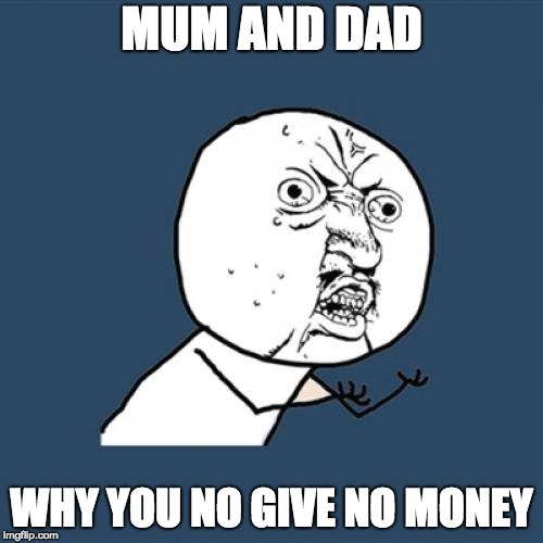 Y U No | MUM AND DAD; WHY YOU NO GIVE NO MONEY | image tagged in memes,y u no | made w/ Imgflip meme maker