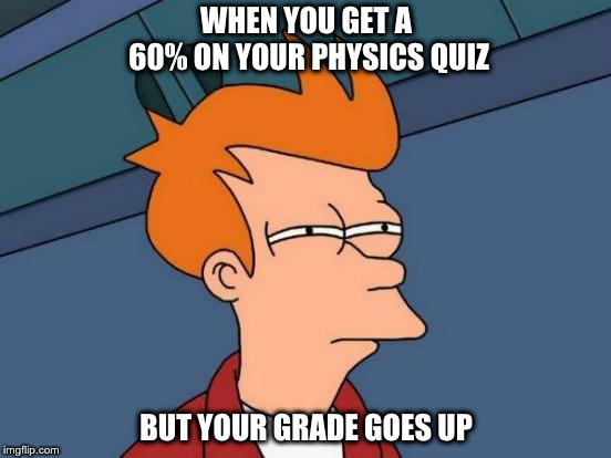 Futurama Fry Meme | WHEN YOU GET A 60% ON YOUR PHYSICS QUIZ; BUT YOUR GRADE GOES UP | image tagged in memes,futurama fry | made w/ Imgflip meme maker