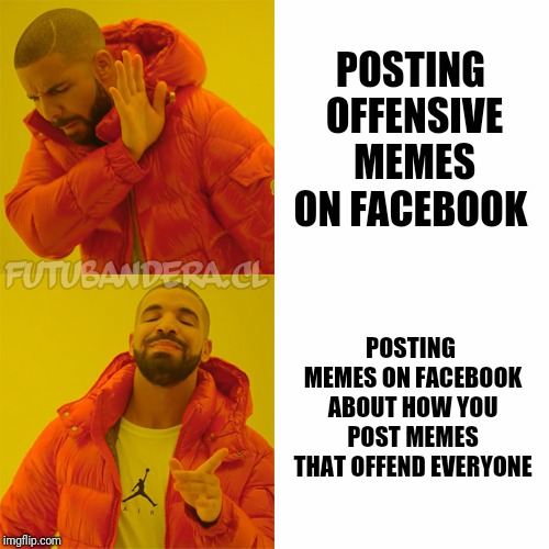 Drake Hotline Bling Meme | POSTING OFFENSIVE MEMES ON FACEBOOK; POSTING MEMES ON FACEBOOK ABOUT HOW YOU POST MEMES THAT OFFEND EVERYONE | image tagged in drake,we got us a badass over here | made w/ Imgflip meme maker