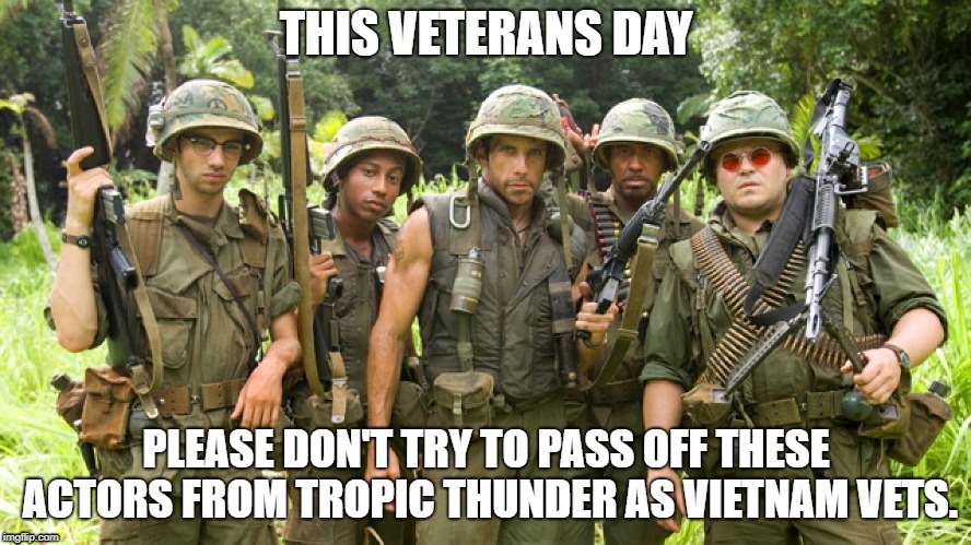Veterans Day Don't | THIS VETERANS DAY; PLEASE DON'T TRY TO PASS OFF THESE ACTORS FROM TROPIC THUNDER AS VIETNAM VETS. | image tagged in vets,veterans,veterans day | made w/ Imgflip meme maker