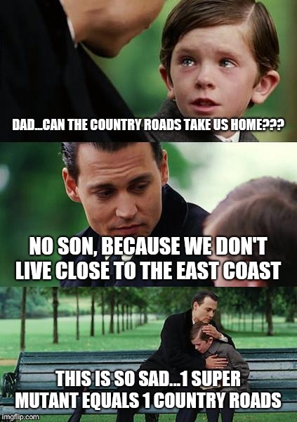 Finding Neverland Meme | DAD...CAN THE COUNTRY ROADS TAKE US HOME??? NO SON, BECAUSE WE DON'T LIVE CLOSE TO THE EAST COAST; THIS IS SO SAD...1 SUPER MUTANT EQUALS 1 COUNTRY ROADS | image tagged in memes,finding neverland | made w/ Imgflip meme maker