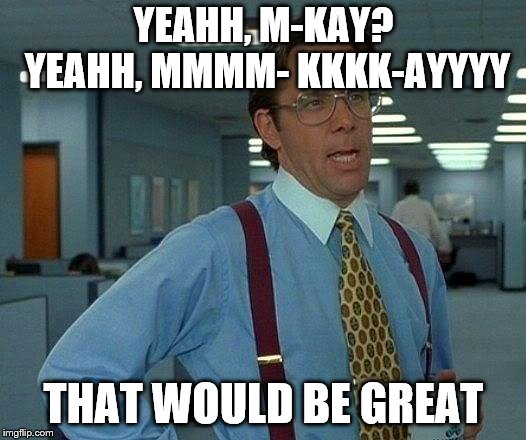 That Would Be Great Meme | YEAHH, M-KAY? YEAHH, MMMM-
KKKK-AYYYY; THAT WOULD BE GREAT | image tagged in memes,that would be great | made w/ Imgflip meme maker