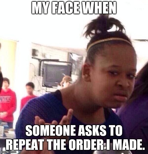 Black Girl Wat Meme | MY FACE WHEN; SOMEONE ASKS TO REPEAT THE ORDER I MADE. | image tagged in memes,black girl wat | made w/ Imgflip meme maker