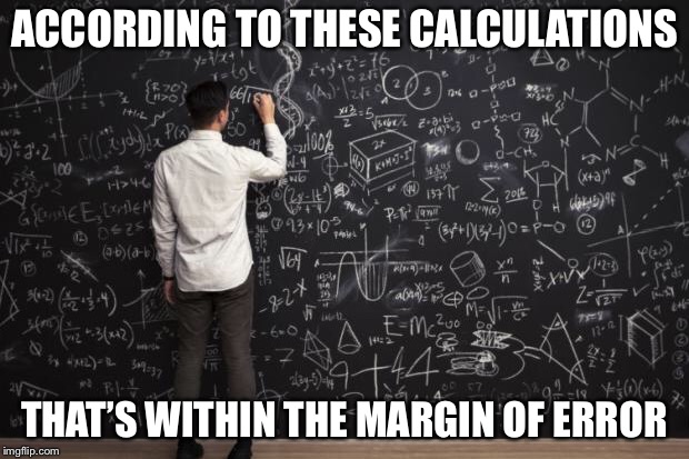 Math | ACCORDING TO THESE CALCULATIONS THAT’S WITHIN THE MARGIN OF ERROR | image tagged in math | made w/ Imgflip meme maker