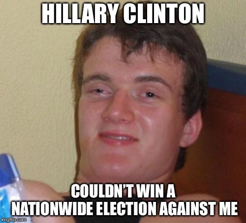 10 Guy | HILLARY CLINTON; COULDN’T WIN A NATIONWIDE ELECTION AGAINST ME | image tagged in memes,10 guy | made w/ Imgflip meme maker